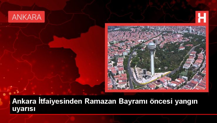 Ankara İtfaiyesi, Ramazan Bayramı’nda Yangın Riskine Karşı Uyarıyor